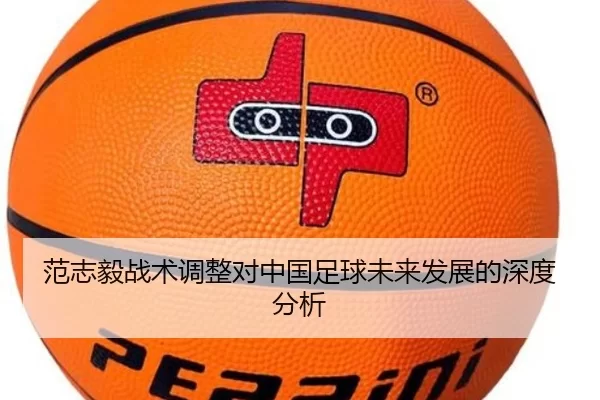 范志毅战术调整对中国足球未来发展的深度分析